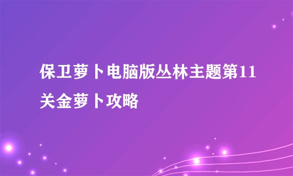 保卫萝卜电脑版丛林主题第11关金萝卜攻略