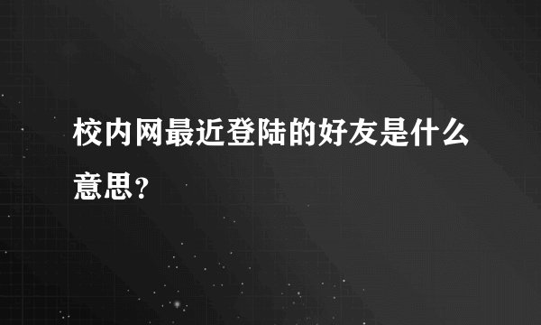 校内网最近登陆的好友是什么意思？