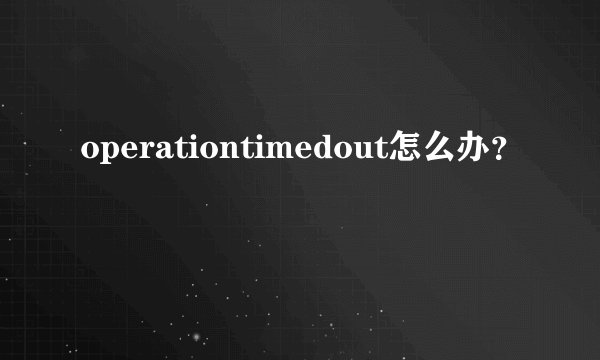 operationtimedout怎么办?