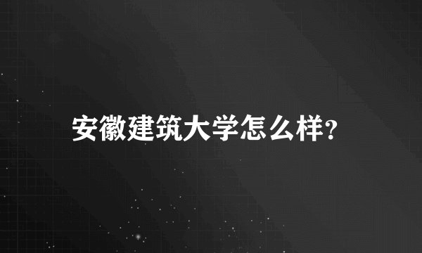 安徽建筑大学怎么样？