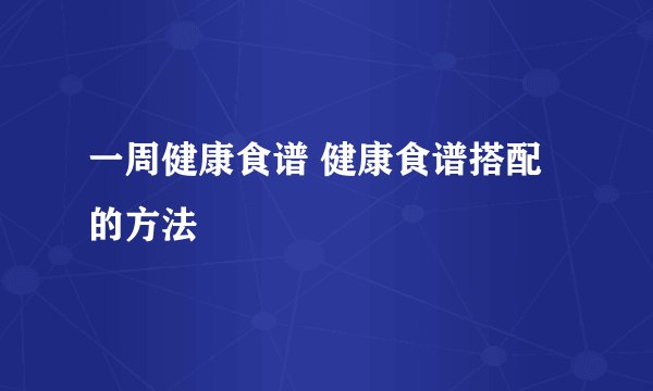 一周健康食谱 健康食谱搭配的方法