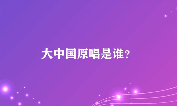 大中国原唱是谁？