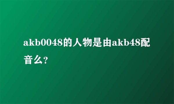 akb0048的人物是由akb48配音么？