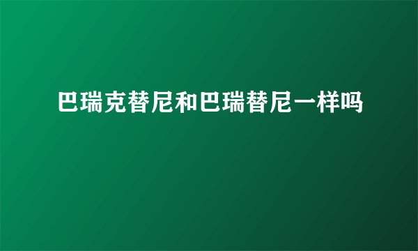巴瑞克替尼和巴瑞替尼一样吗