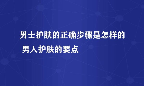 男士护肤的正确步骤是怎样的 男人护肤的要点
