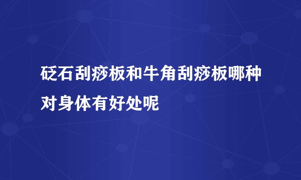 砭石刮痧板和牛角刮痧板哪种对身体有好处呢