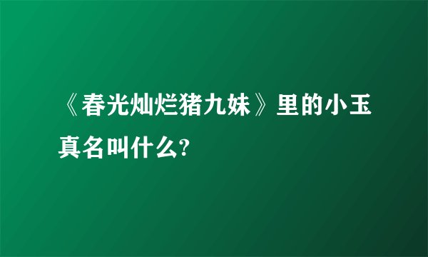 《春光灿烂猪九妹》里的小玉真名叫什么?