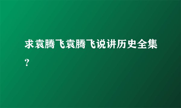 求袁腾飞袁腾飞说讲历史全集？