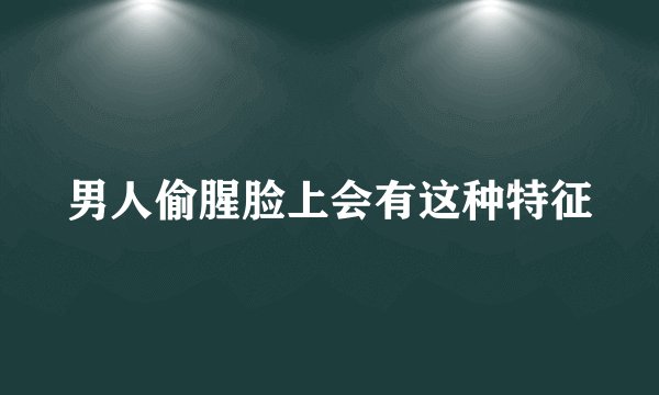 男人偷腥脸上会有这种特征