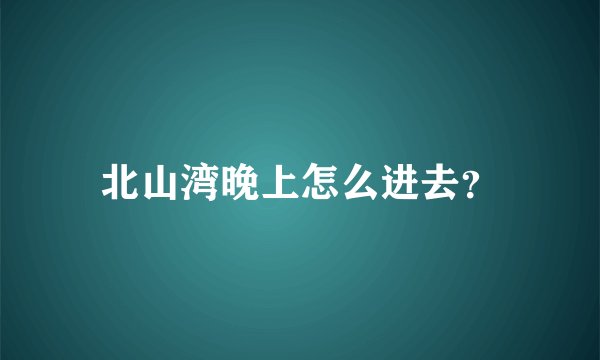 北山湾晚上怎么进去？
