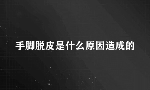手脚脱皮是什么原因造成的