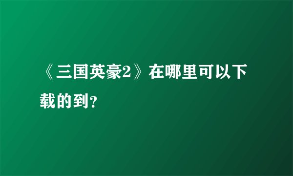 《三国英豪2》在哪里可以下载的到？