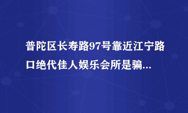 普陀区长寿路97号靠近江宁路口绝代佳人娱乐会所是骗人的么？