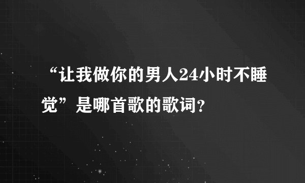“让我做你的男人24小时不睡觉”是哪首歌的歌词？