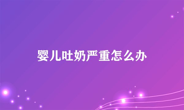 婴儿吐奶严重怎么办