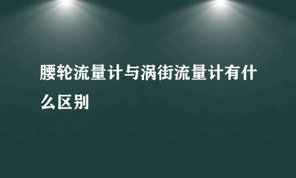腰轮流量计与涡街流量计有什么区别