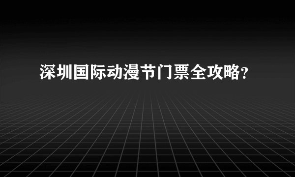深圳国际动漫节门票全攻略？