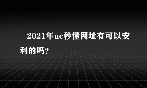    2021年uc秒懂网址有可以安利的吗？