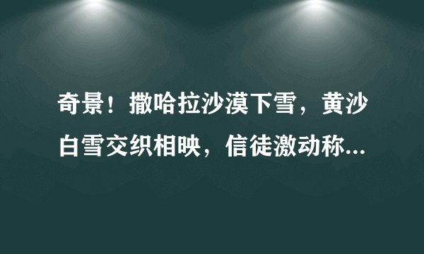 奇景！撒哈拉沙漠下雪，黄沙白雪交织相映，信徒激动称是圣经预言