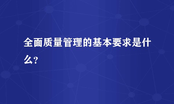 全面质量管理的基本要求是什么？