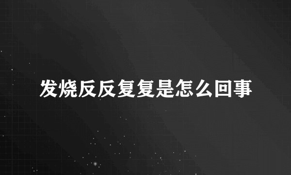 发烧反反复复是怎么回事