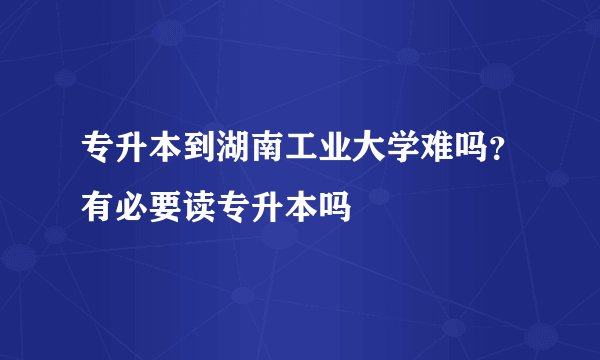 专升本到湖南工业大学难吗？有必要读专升本吗