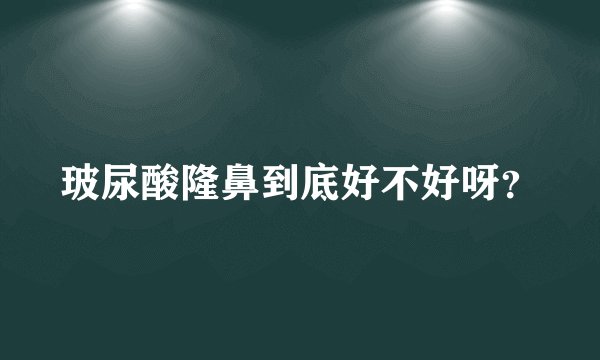 玻尿酸隆鼻到底好不好呀？
