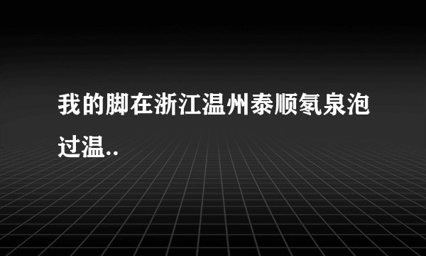 我的脚在浙江温州泰顺氡泉泡过温..
