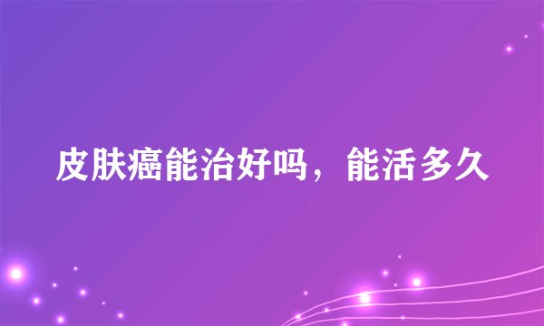 皮肤癌能治好吗,能活多久