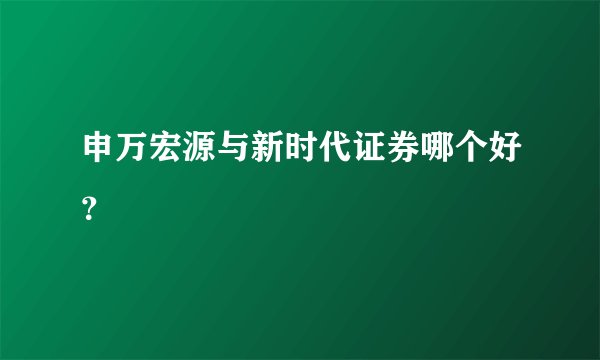 申万宏源与新时代证券哪个好？