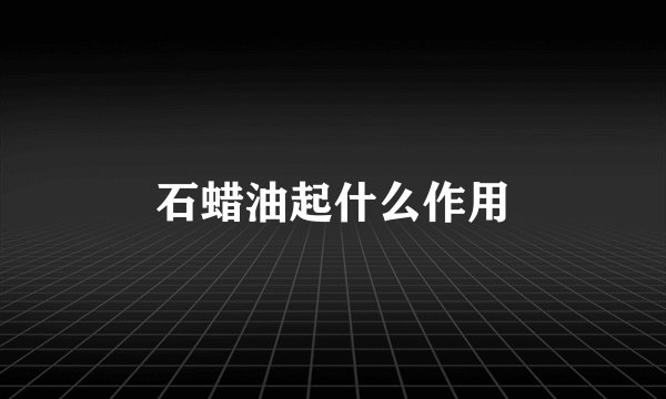 石蜡油起什么作用