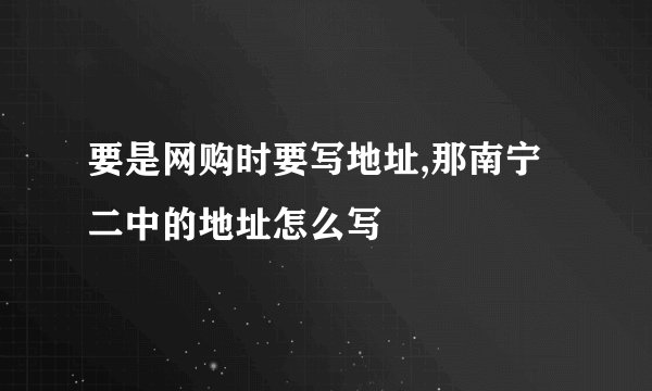 要是网购时要写地址,那南宁二中的地址怎么写