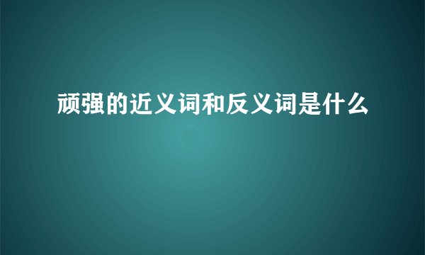 顽强的近义词和反义词是什么