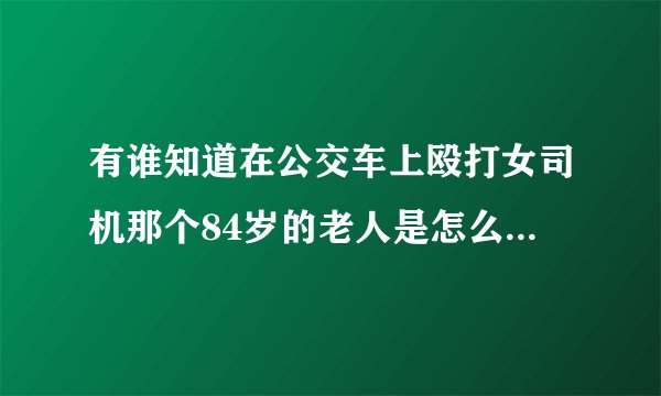 有谁知道在公交车上殴打女司机那个84岁的老人是怎么处理的？