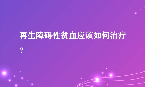 再生障碍性贫血应该如何治疗？