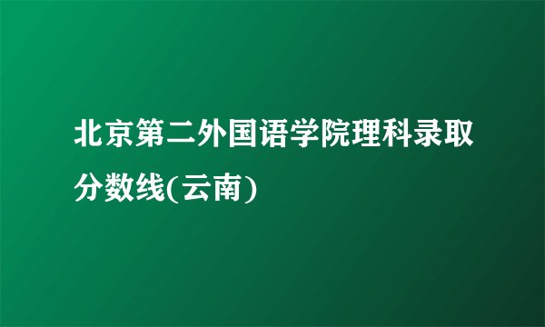 北京第二外国语学院理科录取分数线(云南)