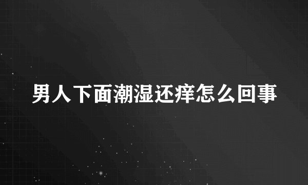 男人下面潮湿还痒怎么回事