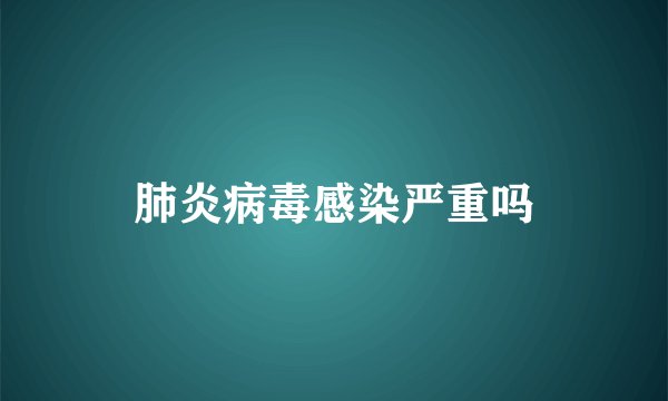 肺炎病毒感染严重吗