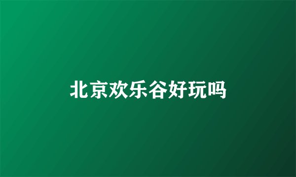 北京欢乐谷好玩吗