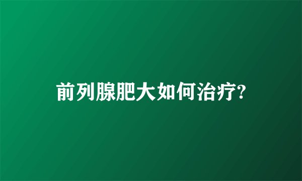 前列腺肥大如何治疗?
