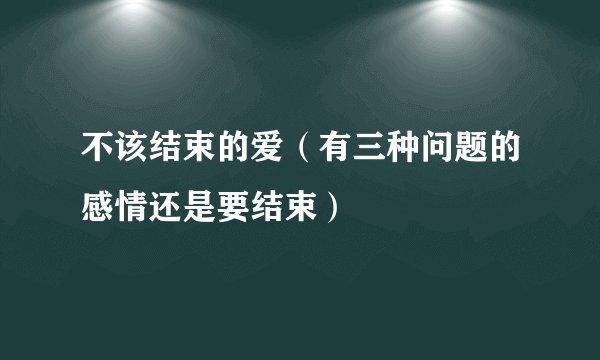 不该结束的爱（有三种问题的感情还是要结束）