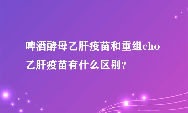 啤酒酵母乙肝疫苗和重组cho乙肝疫苗有什么区别?