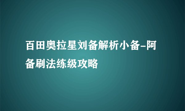 百田奥拉星刘备解析小备-阿备刷法练级攻略