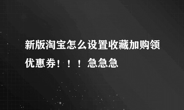 新版淘宝怎么设置收藏加购领优惠券!!!急急急