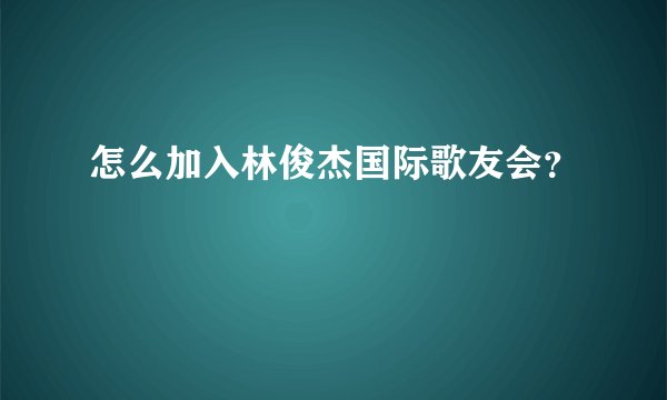 怎么加入林俊杰国际歌友会？