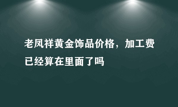 老凤祥黄金饰品价格，加工费已经算在里面了吗