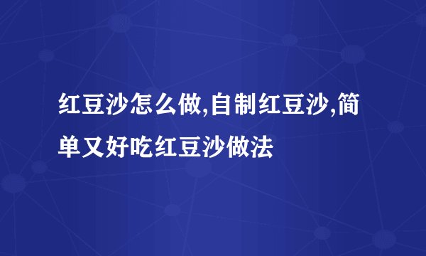 红豆沙怎么做,自制红豆沙,简单又好吃红豆沙做法