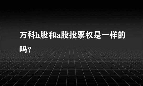 万科h股和a股投票权是一样的吗？