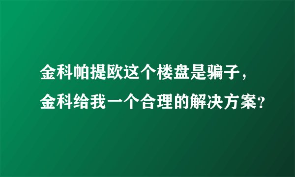 金科帕提欧这个楼盘是骗子,金科给我一个合理的解决方案?