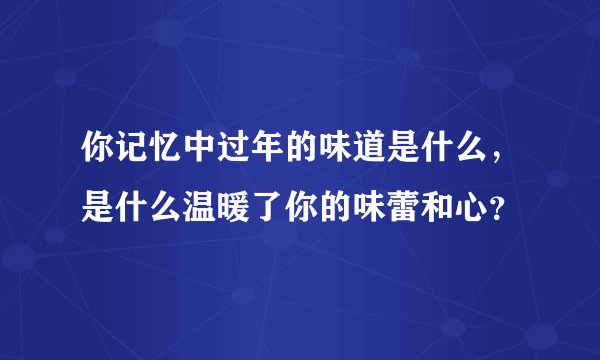 你记忆中过年的味道是什么，是什么温暖了你的味蕾和心？